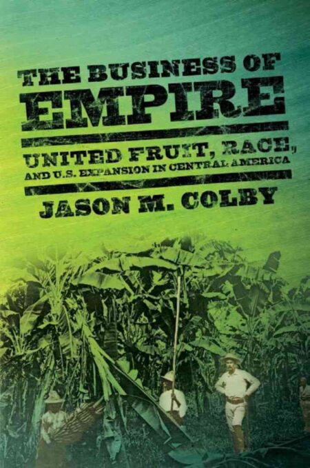 The Business of Empire: United Fruit, Race, and U.S. Expansion in Central America eBook